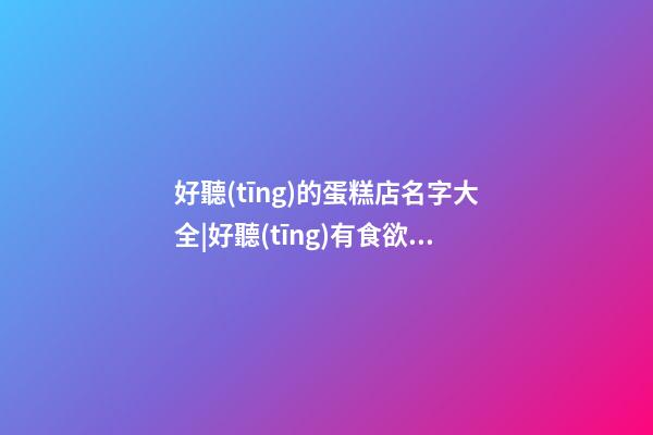 好聽(tīng)的蛋糕店名字大全|好聽(tīng)有食欲的蛋糕店名字大全-第1張-店鋪起名-玄機(jī)派